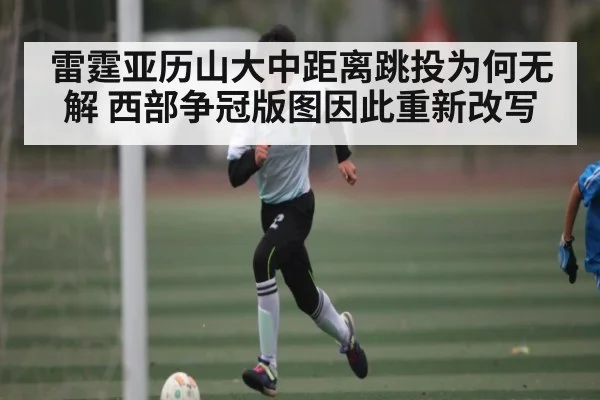 雷霆亚历山大中距离跳投为何无解 西部争冠版图因此重新改写
