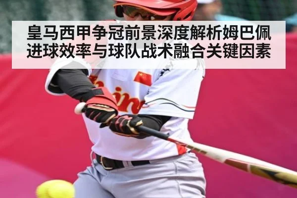 皇马西甲争冠前景深度解析姆巴佩进球效率与球队战术融合关键因素