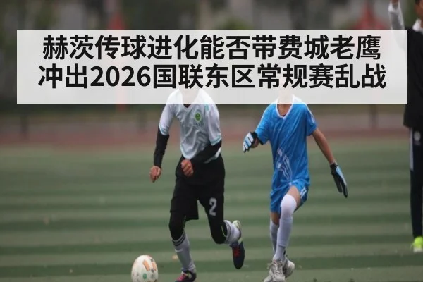 赫茨传球进化能否带费城老鹰冲出2026国联东区常规赛乱战